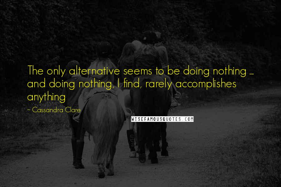 Cassandra Clare Quotes: The only alternative seems to be doing nothing ... and doing nothing, I find, rarely accomplishes anything
