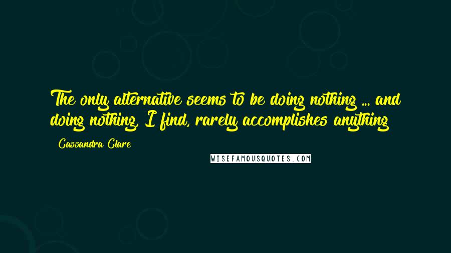 Cassandra Clare Quotes: The only alternative seems to be doing nothing ... and doing nothing, I find, rarely accomplishes anything