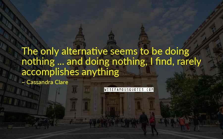 Cassandra Clare Quotes: The only alternative seems to be doing nothing ... and doing nothing, I find, rarely accomplishes anything