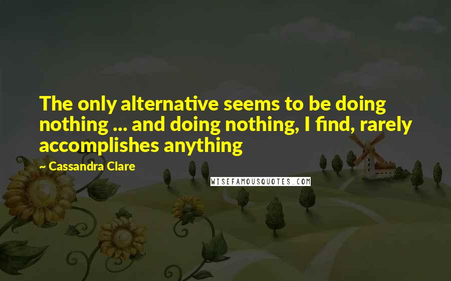 Cassandra Clare Quotes: The only alternative seems to be doing nothing ... and doing nothing, I find, rarely accomplishes anything