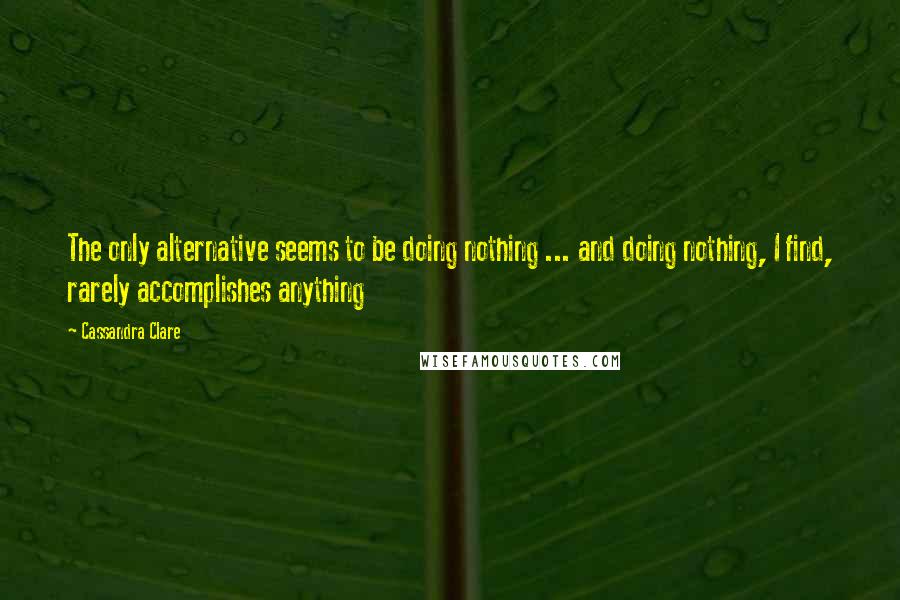 Cassandra Clare Quotes: The only alternative seems to be doing nothing ... and doing nothing, I find, rarely accomplishes anything