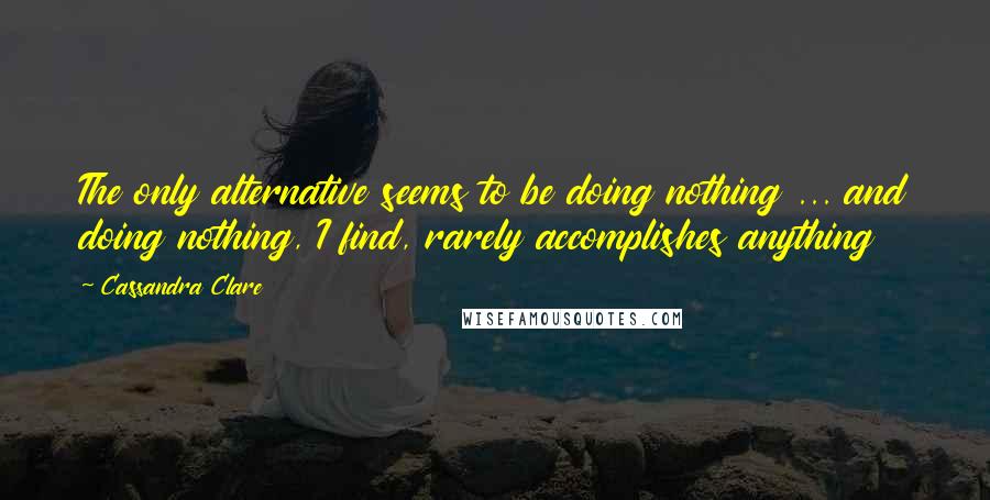 Cassandra Clare Quotes: The only alternative seems to be doing nothing ... and doing nothing, I find, rarely accomplishes anything