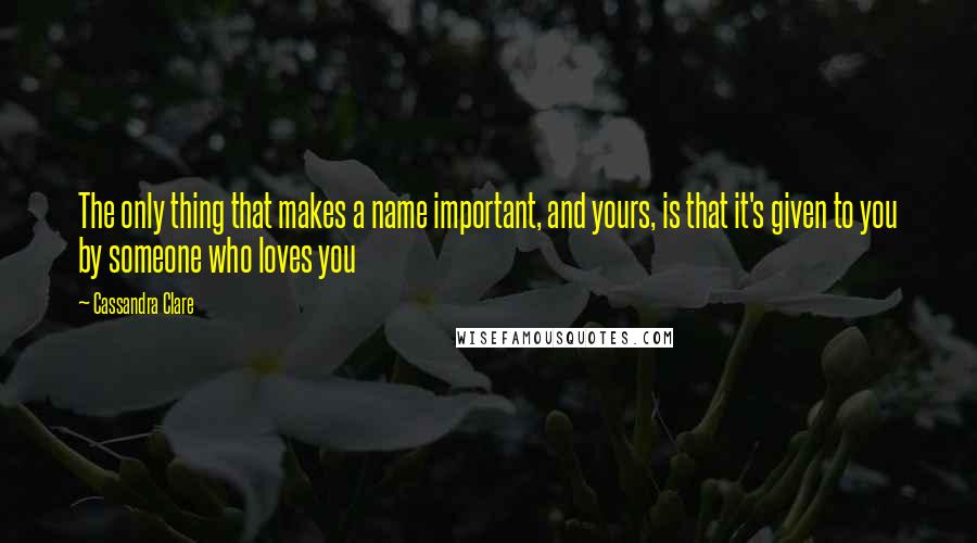 Cassandra Clare Quotes: The only thing that makes a name important, and yours, is that it's given to you by someone who loves you