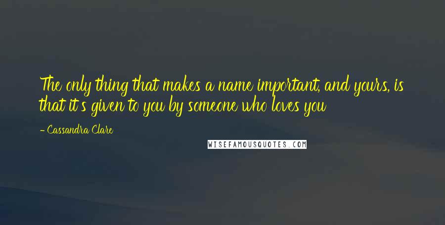 Cassandra Clare Quotes: The only thing that makes a name important, and yours, is that it's given to you by someone who loves you