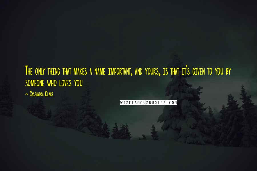 Cassandra Clare Quotes: The only thing that makes a name important, and yours, is that it's given to you by someone who loves you