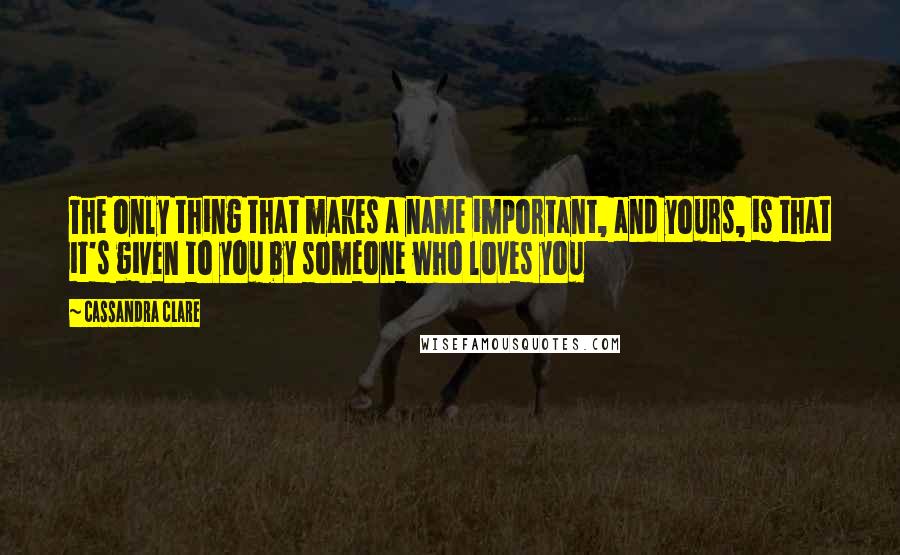 Cassandra Clare Quotes: The only thing that makes a name important, and yours, is that it's given to you by someone who loves you