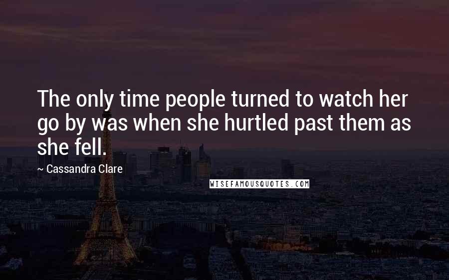 Cassandra Clare Quotes: The only time people turned to watch her go by was when she hurtled past them as she fell.