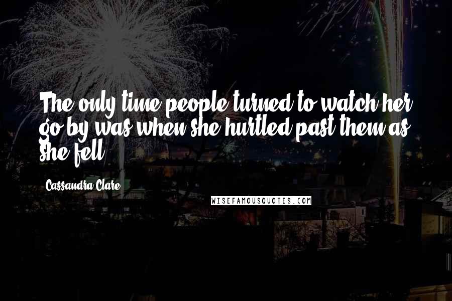 Cassandra Clare Quotes: The only time people turned to watch her go by was when she hurtled past them as she fell.
