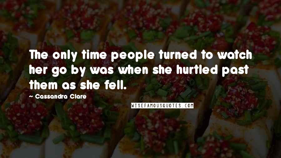 Cassandra Clare Quotes: The only time people turned to watch her go by was when she hurtled past them as she fell.
