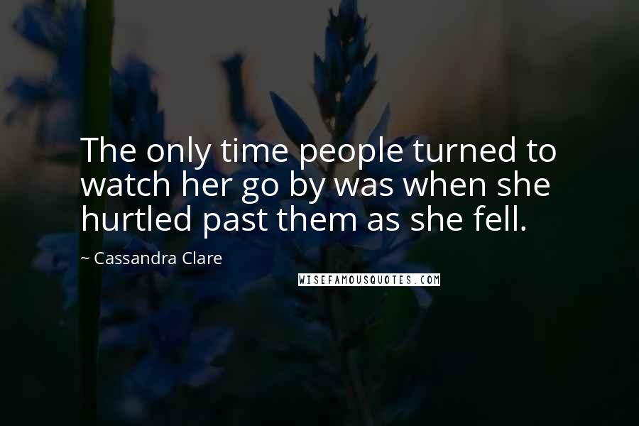 Cassandra Clare Quotes: The only time people turned to watch her go by was when she hurtled past them as she fell.