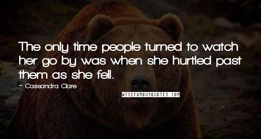 Cassandra Clare Quotes: The only time people turned to watch her go by was when she hurtled past them as she fell.