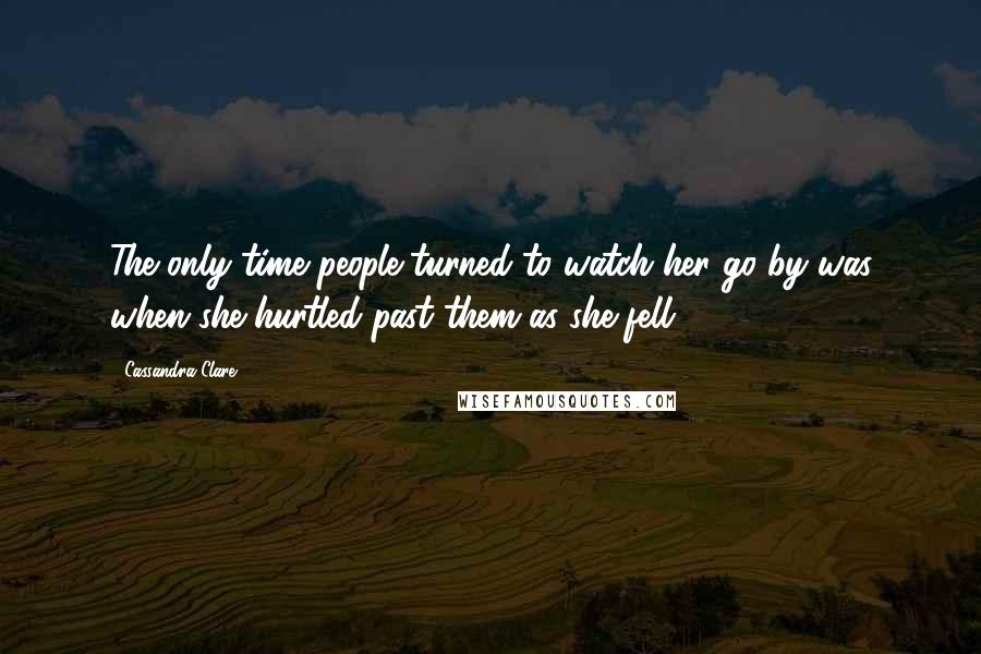 Cassandra Clare Quotes: The only time people turned to watch her go by was when she hurtled past them as she fell.