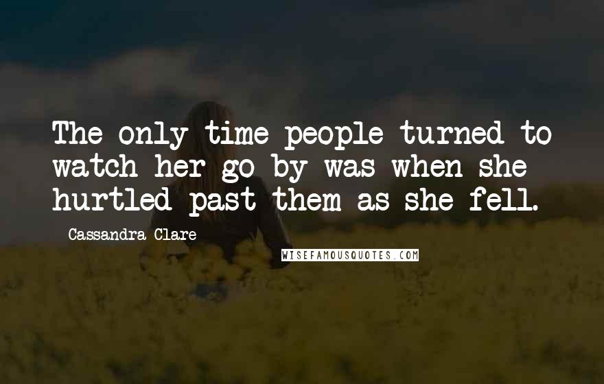 Cassandra Clare Quotes: The only time people turned to watch her go by was when she hurtled past them as she fell.