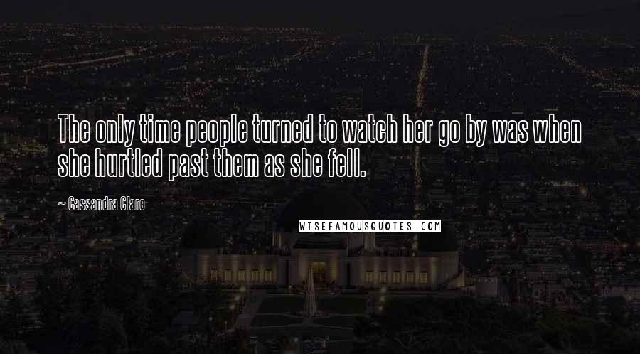 Cassandra Clare Quotes: The only time people turned to watch her go by was when she hurtled past them as she fell.