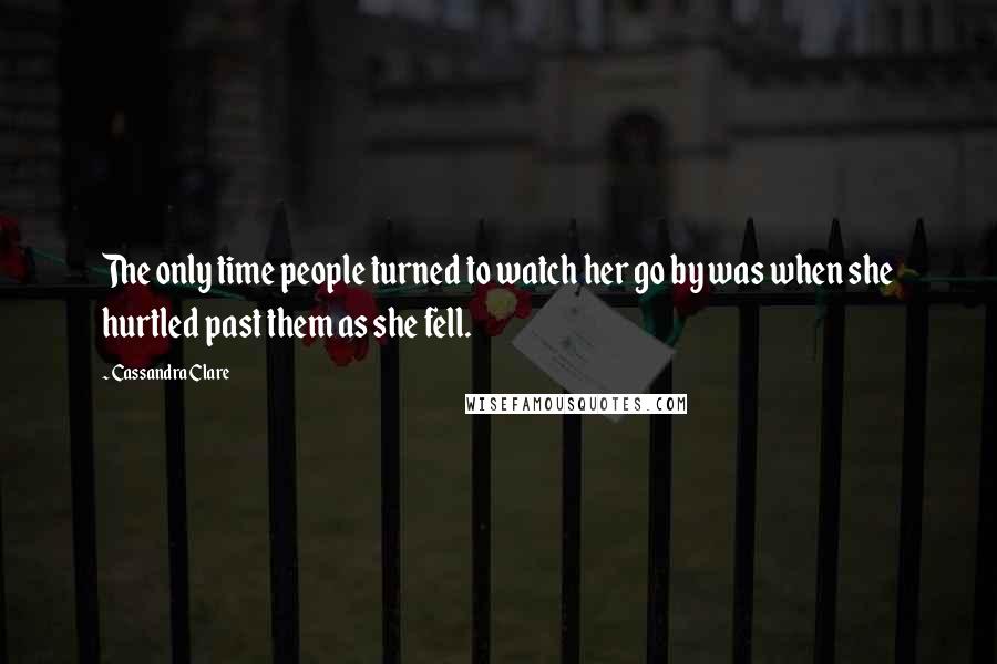 Cassandra Clare Quotes: The only time people turned to watch her go by was when she hurtled past them as she fell.