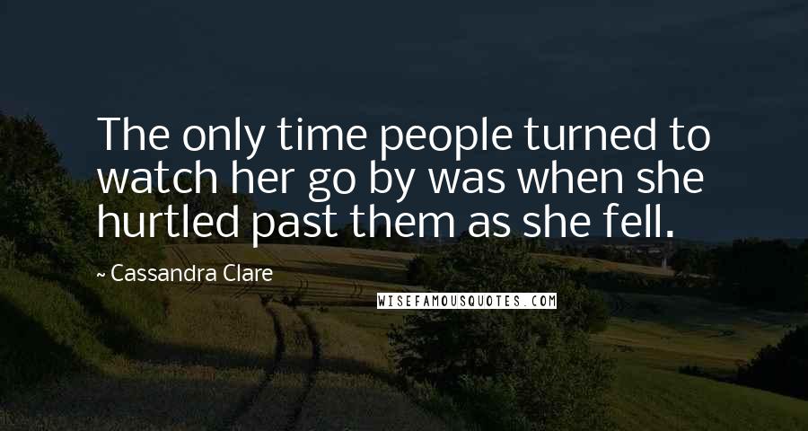 Cassandra Clare Quotes: The only time people turned to watch her go by was when she hurtled past them as she fell.
