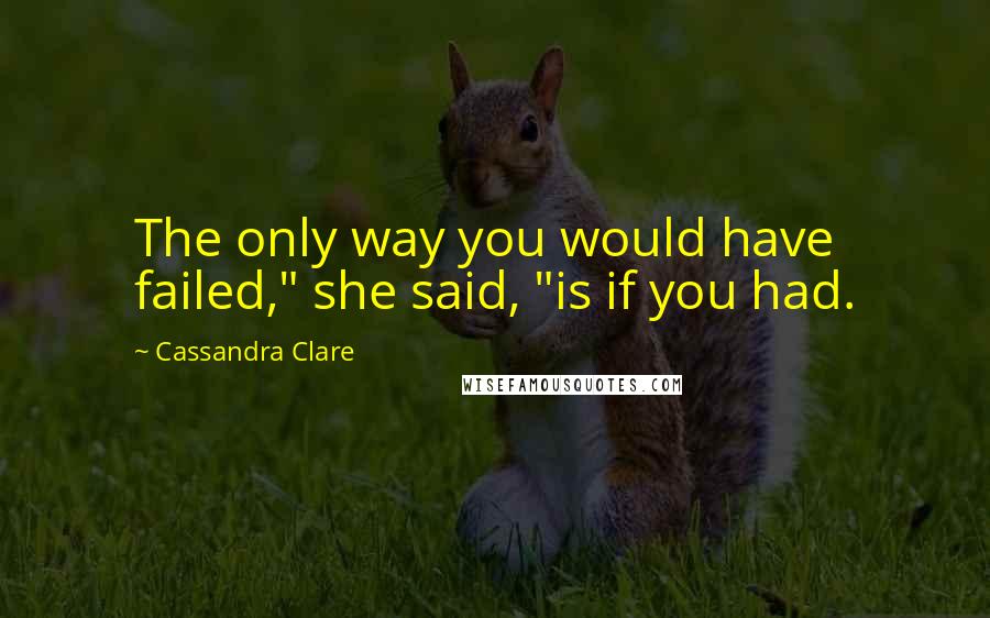Cassandra Clare Quotes: The only way you would have failed," she said, "is if you had.
