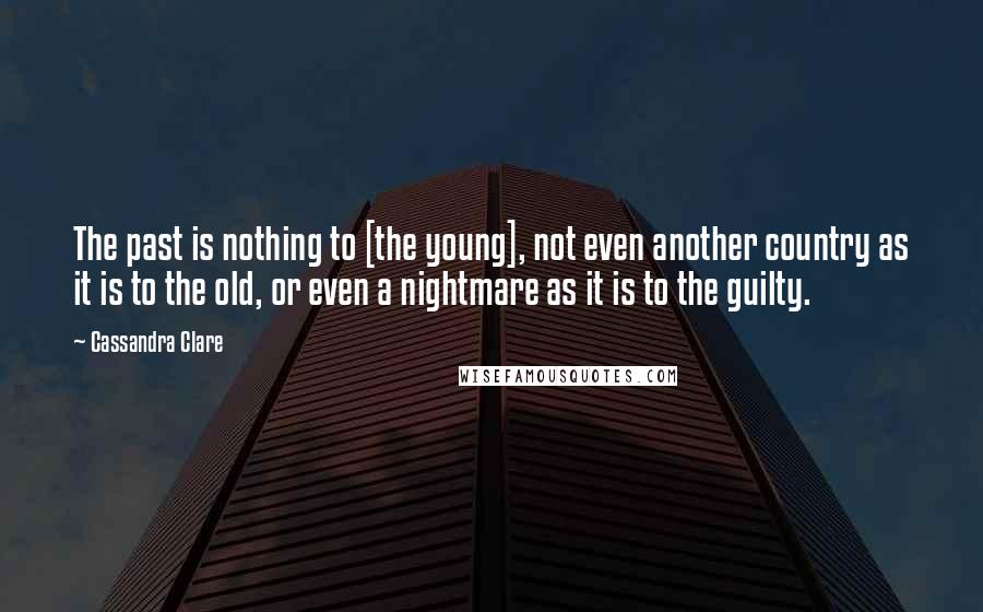Cassandra Clare Quotes: The past is nothing to [the young], not even another country as it is to the old, or even a nightmare as it is to the guilty.