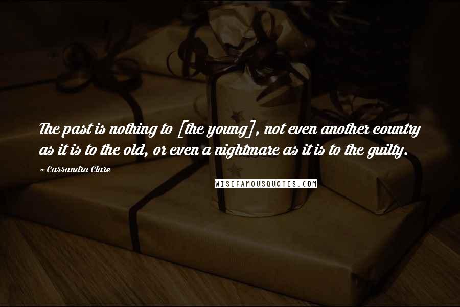Cassandra Clare Quotes: The past is nothing to [the young], not even another country as it is to the old, or even a nightmare as it is to the guilty.