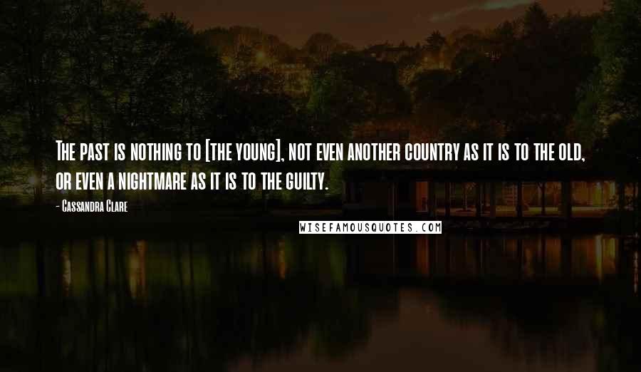 Cassandra Clare Quotes: The past is nothing to [the young], not even another country as it is to the old, or even a nightmare as it is to the guilty.