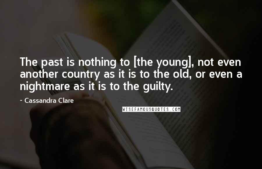 Cassandra Clare Quotes: The past is nothing to [the young], not even another country as it is to the old, or even a nightmare as it is to the guilty.