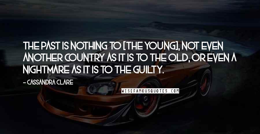 Cassandra Clare Quotes: The past is nothing to [the young], not even another country as it is to the old, or even a nightmare as it is to the guilty.