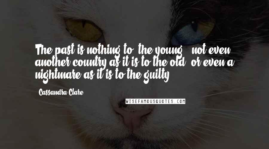 Cassandra Clare Quotes: The past is nothing to [the young], not even another country as it is to the old, or even a nightmare as it is to the guilty.