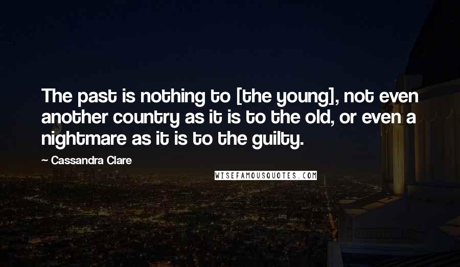 Cassandra Clare Quotes: The past is nothing to [the young], not even another country as it is to the old, or even a nightmare as it is to the guilty.