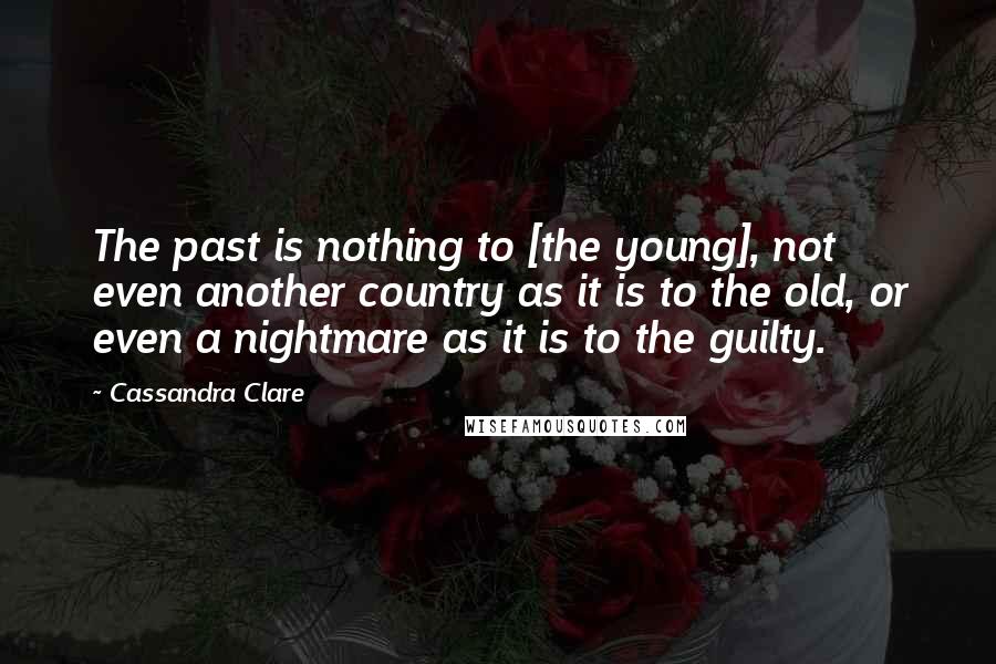 Cassandra Clare Quotes: The past is nothing to [the young], not even another country as it is to the old, or even a nightmare as it is to the guilty.
