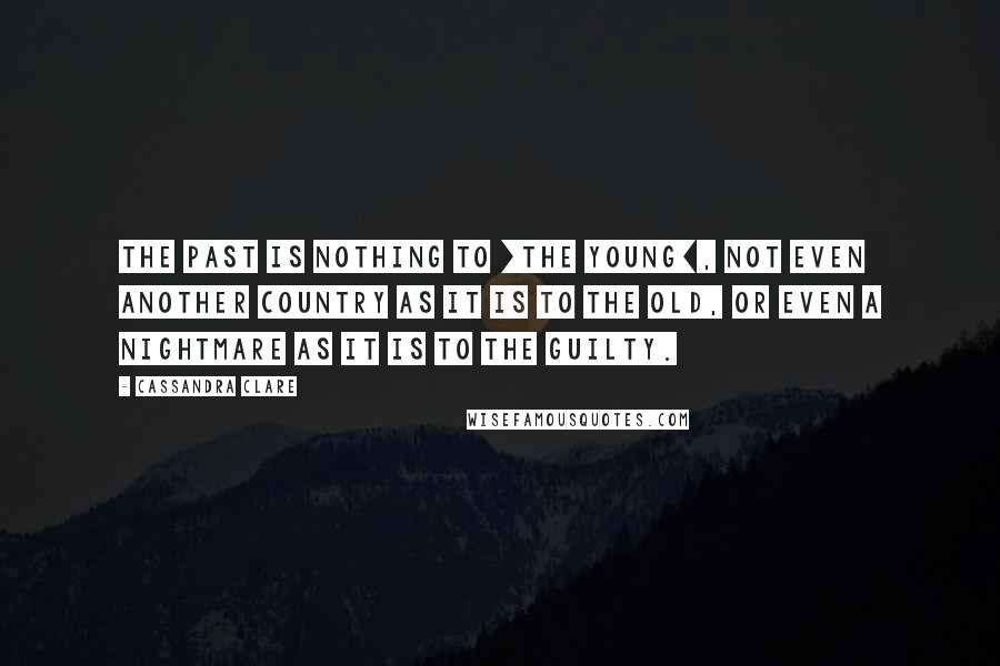 Cassandra Clare Quotes: The past is nothing to [the young], not even another country as it is to the old, or even a nightmare as it is to the guilty.