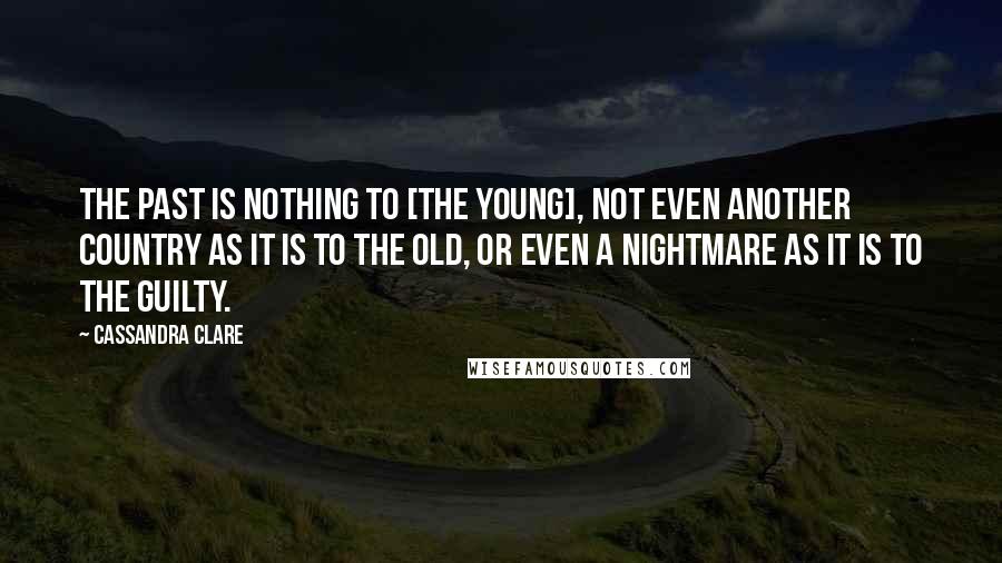 Cassandra Clare Quotes: The past is nothing to [the young], not even another country as it is to the old, or even a nightmare as it is to the guilty.