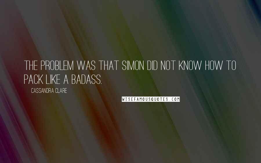 Cassandra Clare Quotes: The problem was that Simon did not know how to pack like a badass.