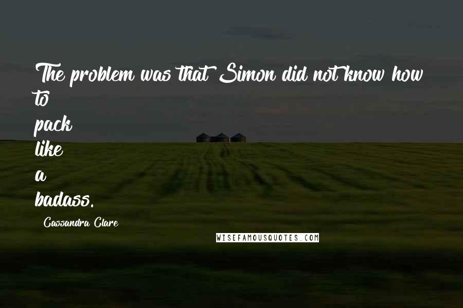 Cassandra Clare Quotes: The problem was that Simon did not know how to pack like a badass.