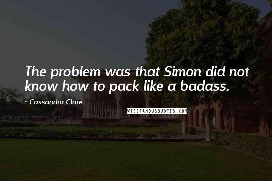 Cassandra Clare Quotes: The problem was that Simon did not know how to pack like a badass.