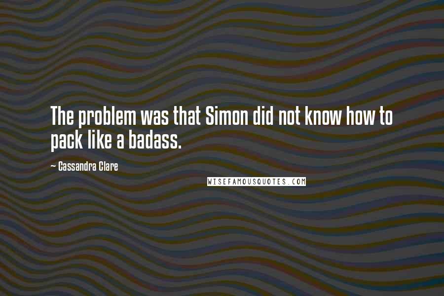 Cassandra Clare Quotes: The problem was that Simon did not know how to pack like a badass.