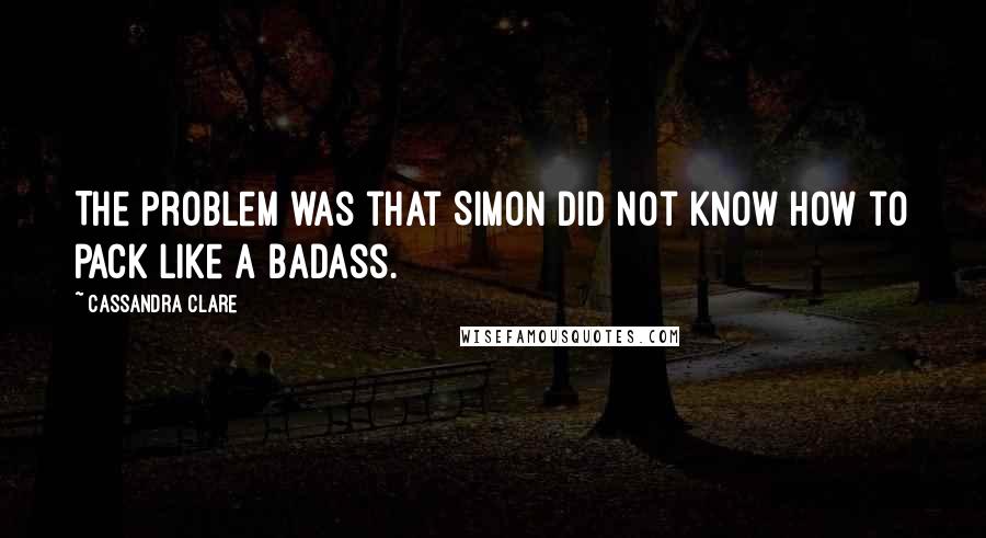 Cassandra Clare Quotes: The problem was that Simon did not know how to pack like a badass.