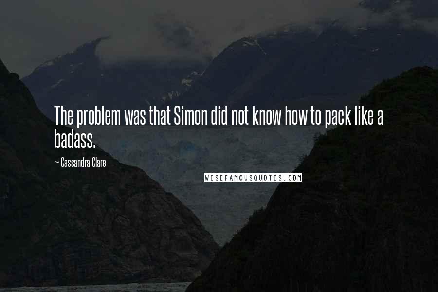 Cassandra Clare Quotes: The problem was that Simon did not know how to pack like a badass.