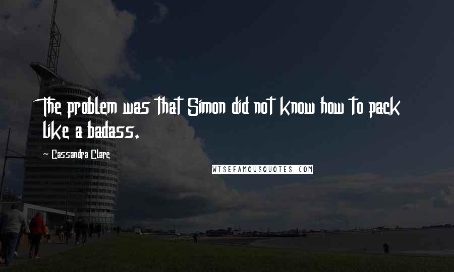 Cassandra Clare Quotes: The problem was that Simon did not know how to pack like a badass.