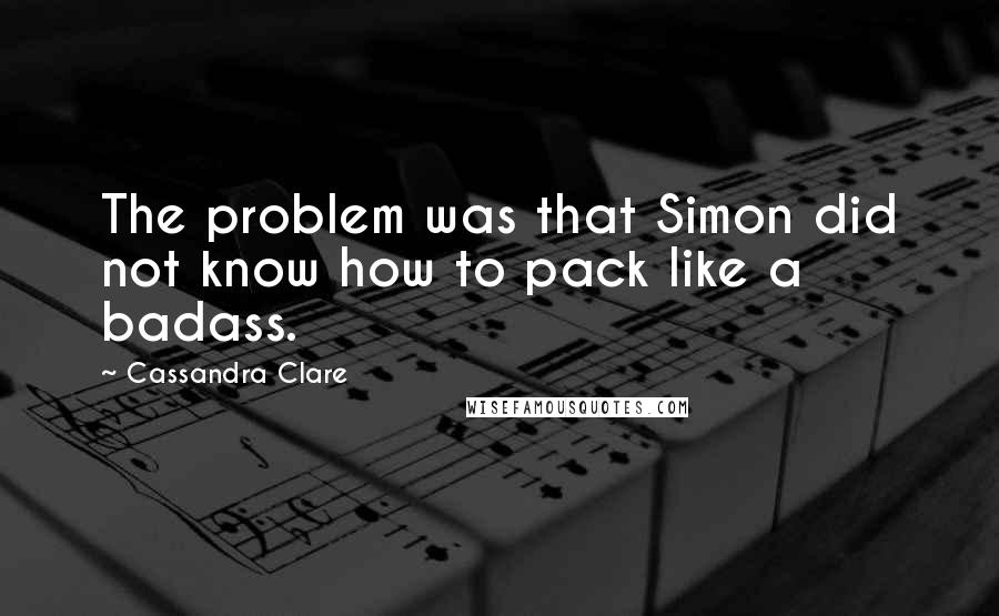 Cassandra Clare Quotes: The problem was that Simon did not know how to pack like a badass.