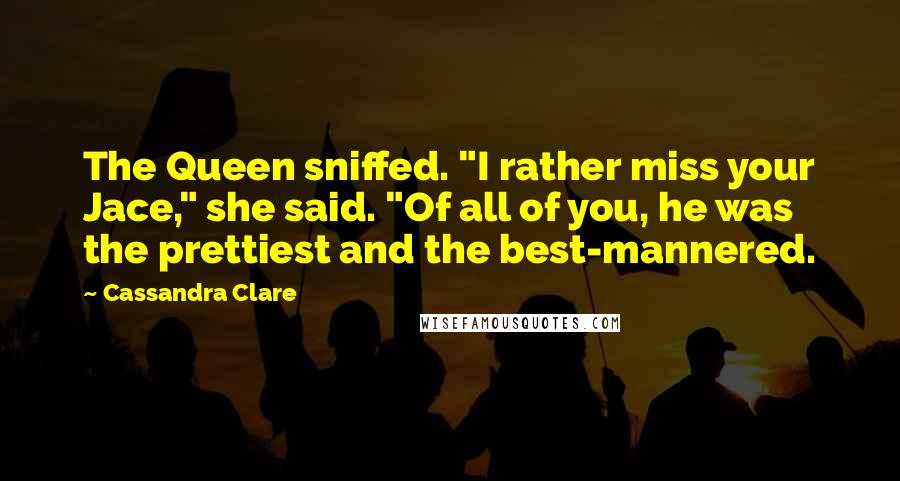 Cassandra Clare Quotes: The Queen sniffed. "I rather miss your Jace," she said. "Of all of you, he was the prettiest and the best-mannered.