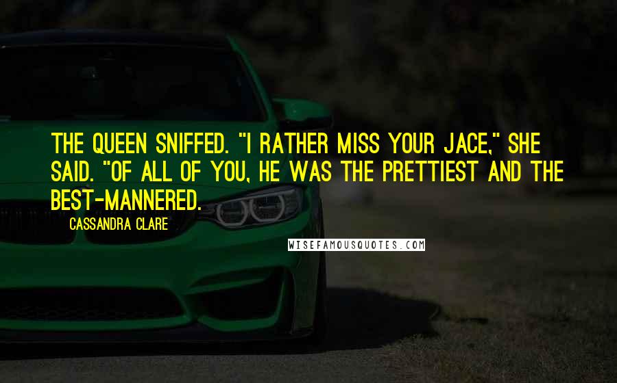 Cassandra Clare Quotes: The Queen sniffed. "I rather miss your Jace," she said. "Of all of you, he was the prettiest and the best-mannered.