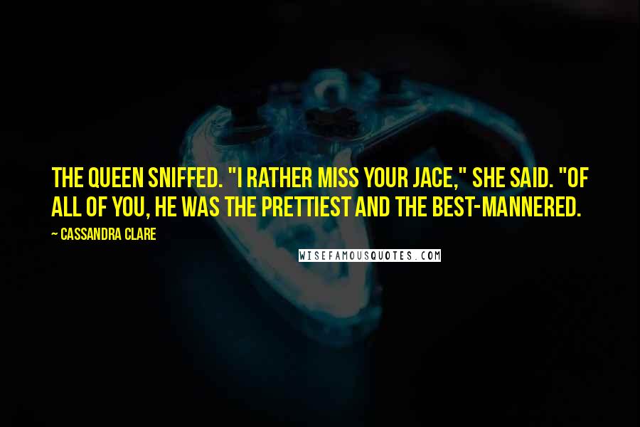 Cassandra Clare Quotes: The Queen sniffed. "I rather miss your Jace," she said. "Of all of you, he was the prettiest and the best-mannered.