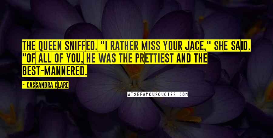 Cassandra Clare Quotes: The Queen sniffed. "I rather miss your Jace," she said. "Of all of you, he was the prettiest and the best-mannered.
