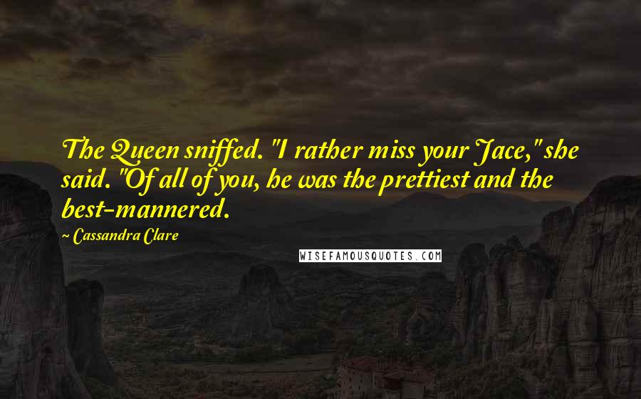 Cassandra Clare Quotes: The Queen sniffed. "I rather miss your Jace," she said. "Of all of you, he was the prettiest and the best-mannered.