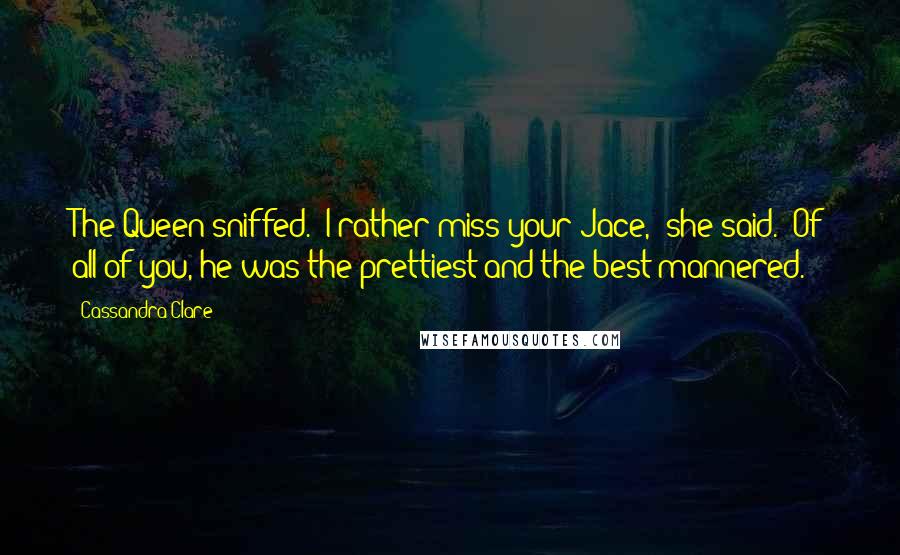 Cassandra Clare Quotes: The Queen sniffed. "I rather miss your Jace," she said. "Of all of you, he was the prettiest and the best-mannered.