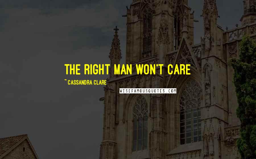 Cassandra Clare Quotes: The right man won't care