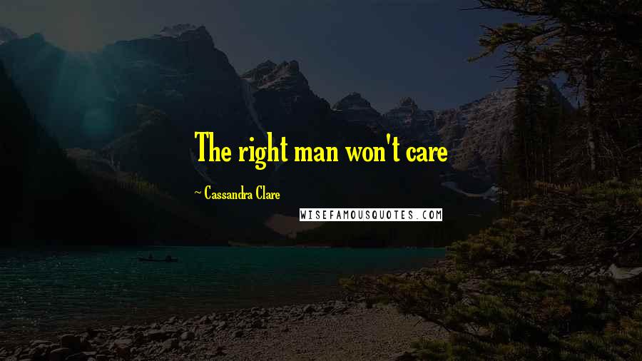 Cassandra Clare Quotes: The right man won't care