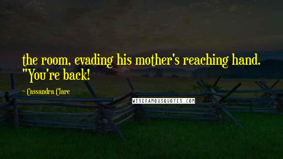 Cassandra Clare Quotes: the room, evading his mother's reaching hand. "You're back!