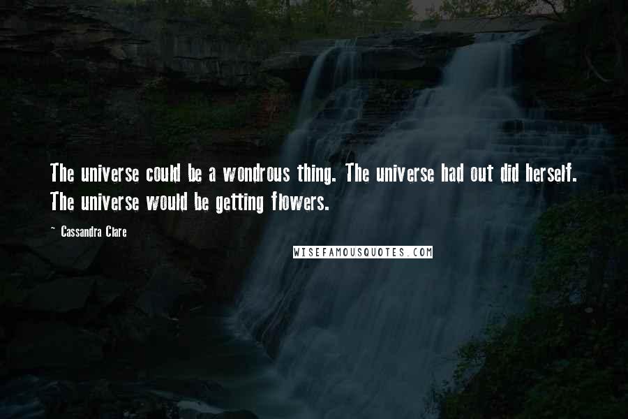 Cassandra Clare Quotes: The universe could be a wondrous thing. The universe had out did herself. The universe would be getting flowers.
