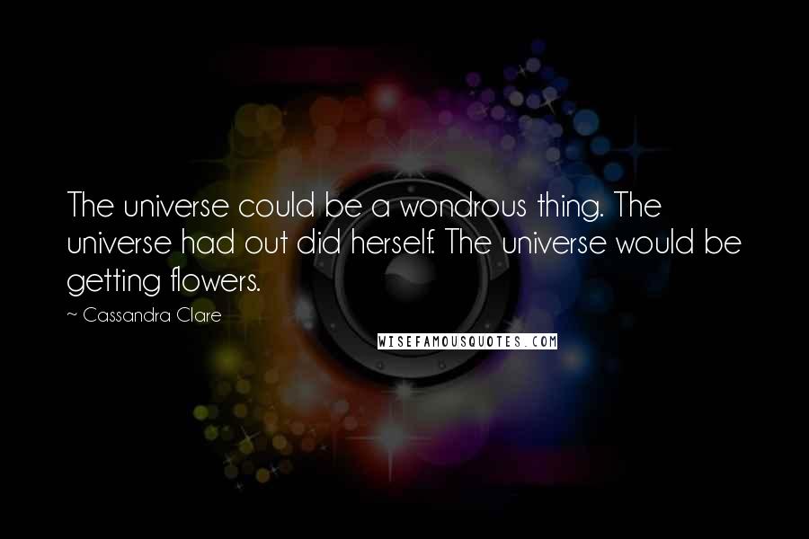 Cassandra Clare Quotes: The universe could be a wondrous thing. The universe had out did herself. The universe would be getting flowers.